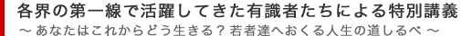 各界の第一線で活躍してきた有識者たちによる特別講義～あなたはこれからどう生きる？若者達へおくる人生の道しるべ～